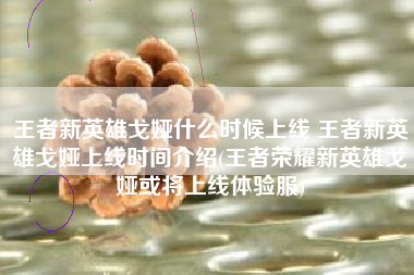 王者新英雄戈娅什么时候上线 王者新英雄戈娅上线时间介绍(王者荣耀新英雄戈娅或将上线体验服)
