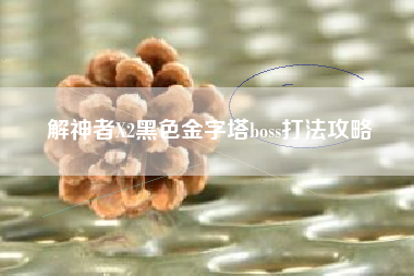 解神者X2黑色金字塔boss打法攻略
