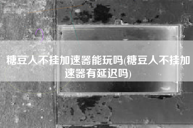 糖豆人不挂加速器能玩吗(糖豆人不挂加速器有延迟吗)