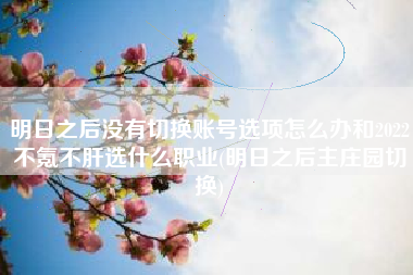 明日之后没有切换账号选项怎么办和2022不氪不肝选什么职业(明日之后主庄园切换)