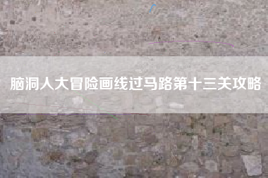 脑洞人大冒险画线过马路第十三关攻略