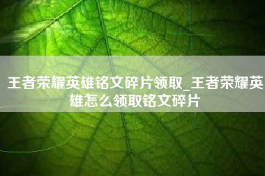 王者荣耀英雄铭文碎片领取_王者荣耀英雄怎么领取铭文碎片