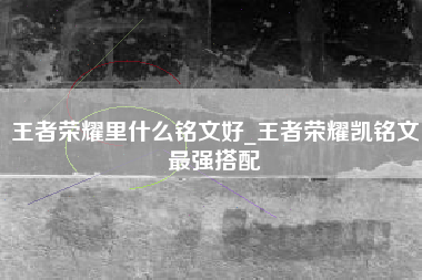 王者荣耀里什么铭文好_王者荣耀凯铭文最强搭配