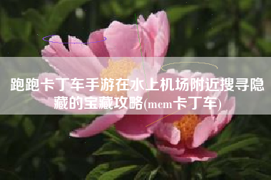 跑跑卡丁车手游在水上机场附近搜寻隐藏的宝藏攻略(mcm卡丁车)