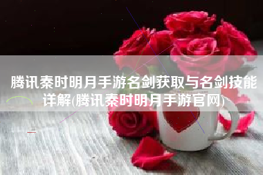 腾讯秦时明月手游名剑获取与名剑技能详解(腾讯秦时明月手游官网)