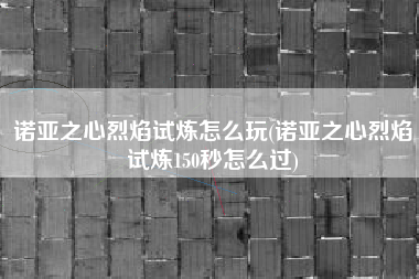 诺亚之心烈焰试炼怎么玩(诺亚之心烈焰试炼150秒怎么过)