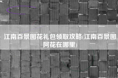 江南百景图花礼包领取攻略(江南百景图阿花在哪里)
