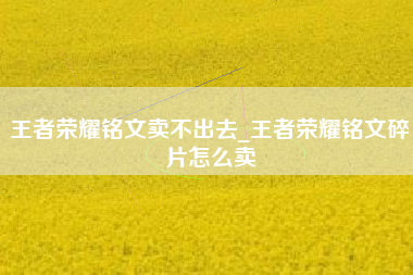 王者荣耀铭文卖不出去_王者荣耀铭文碎片怎么卖