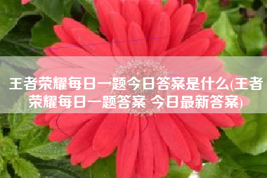王者荣耀每日一题今日答案是什么(王者荣耀每日一题答案 今日最新答案)