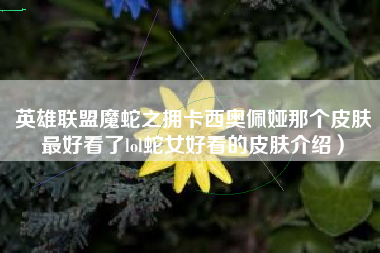 英雄联盟魔蛇之拥卡西奥佩娅那个皮肤最好看了lol蛇女好看的皮肤介绍）