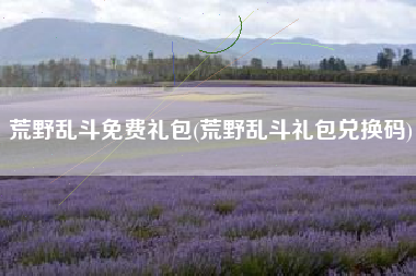 荒野乱斗免费礼包(荒野乱斗礼包兑换码)