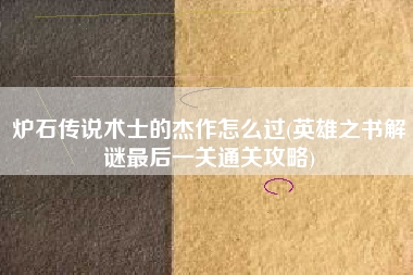 炉石传说术士的杰作怎么过(英雄之书解谜最后一关通关攻略)