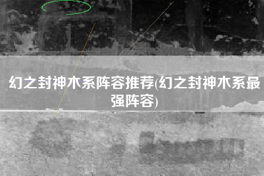 幻之封神木系阵容推荐(幻之封神木系最强阵容)