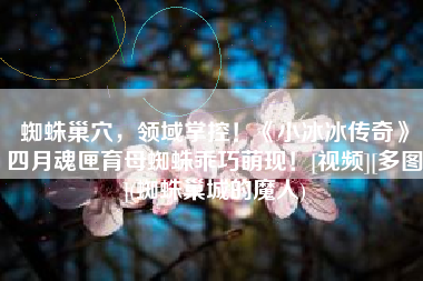 蜘蛛巢穴，领域掌控！《小冰冰传奇》四月魂匣育母蜘蛛乖巧萌现！[视频][多图](蜘蛛巢城的魔人)
