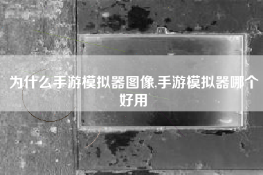 为什么手游模拟器图像,手游模拟器哪个好用