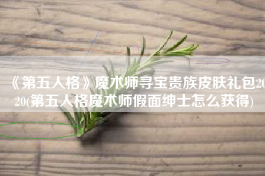 《第五人格》魔术师寻宝贵族皮肤礼包2020(第五人格魔术师假面绅士怎么获得)