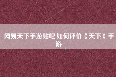 网易天下手游贴吧,如何评价《天下》手游