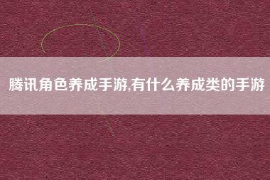 腾讯角色养成手游,有什么养成类的手游