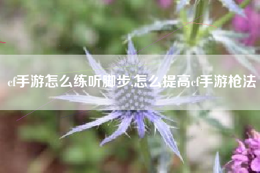 cf手游怎么练听脚步,怎么提高cf手游枪法