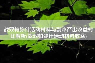 战双帕弥什活动材料与副本产出收益对比解析(战双帕弥什活动材料收益)