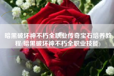 暗黑破坏神不朽全职业传奇宝石培养教程(暗黑破坏神不朽全职业技能)