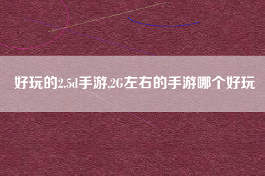 好玩的2.5d手游,2G左右的手游哪个好玩