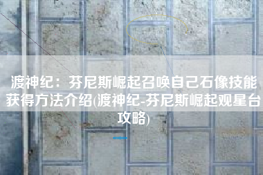 渡神纪：芬尼斯崛起召唤自己石像技能获得方法介绍(渡神纪-芬尼斯崛起观星台攻略)