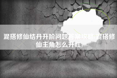 混搭修仙结丹升阶问题答案攻略(混搭修仙主角怎么升红)