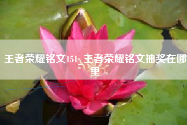 王者荣耀铭文151_王者荣耀铭文抽奖在哪里
