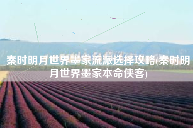 秦时明月世界墨家流派选择攻略(秦时明月世界墨家本命侠客)