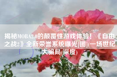 揭秘MOBA2.0的颠覆性游戏体验！《自由之战2》全新荣誉系统曝光[图](一场世纪大骗局(深度)