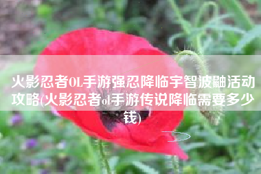 火影忍者OL手游强忍降临宇智波鼬活动攻略(火影忍者ol手游传说降临需要多少钱)