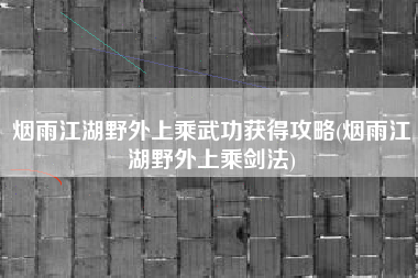 烟雨江湖野外上乘武功获得攻略(烟雨江湖野外上乘剑法)
