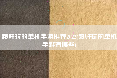 超好玩的单机手游推荐2022(超好玩的单机手游有哪些)