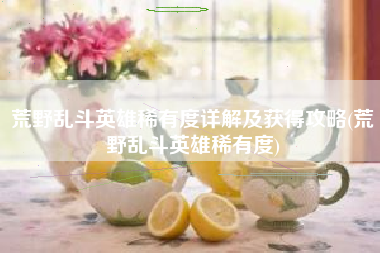 荒野乱斗英雄稀有度详解及获得攻略(荒野乱斗英雄稀有度)