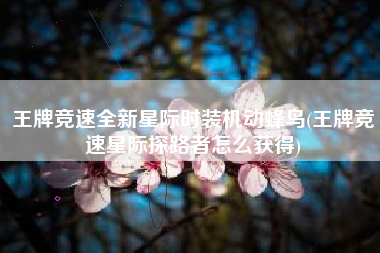 王牌竞速全新星际时装机动蜂鸟(王牌竞速星际探路者怎么获得)