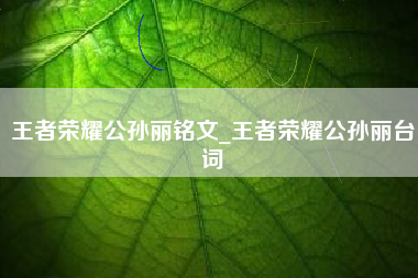 王者荣耀公孙丽铭文_王者荣耀公孙丽台词