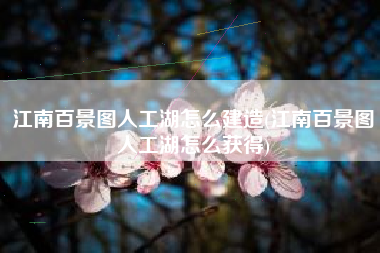 江南百景图人工湖怎么建造(江南百景图人工湖怎么获得)