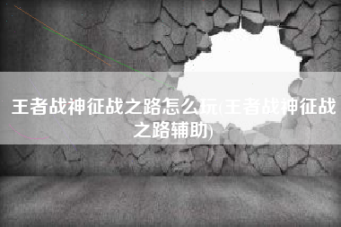 王者战神征战之路怎么玩(王者战神征战之路辅助)
