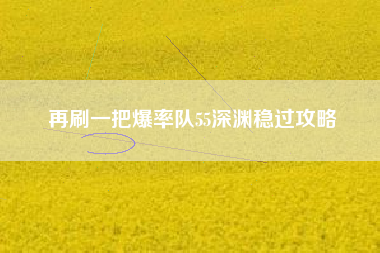 再刷一把爆率队55深渊稳过攻略