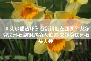 《艾尔登法环》石剑钥匙在哪买？艾尔登法环石剑钥匙商人位置(艾尔登法环石头大钟)