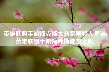英雄联盟手游海克斯大劫案嫌疑人是谁(英雄联盟手游海克斯能量上限)