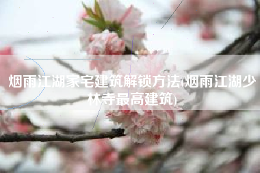 烟雨江湖家宅建筑解锁方法(烟雨江湖少林寺最高建筑)