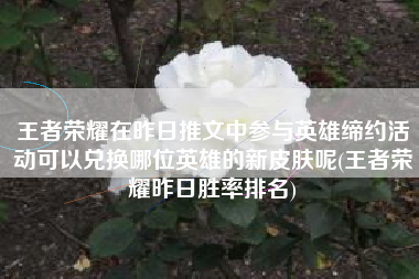 王者荣耀在昨日推文中参与英雄缔约活动可以兑换哪位英雄的新皮肤呢(王者荣耀昨日胜率排名)