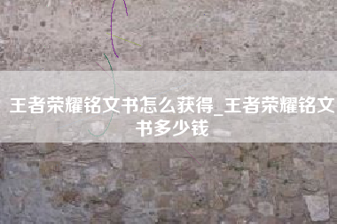 王者荣耀铭文书怎么获得_王者荣耀铭文书多少钱