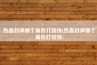 热血封神哪个角色打怪快(热血封神哪个角色打怪快)