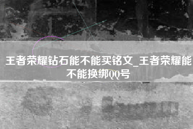 王者荣耀钻石能不能买铭文_王者荣耀能不能换绑QQ号