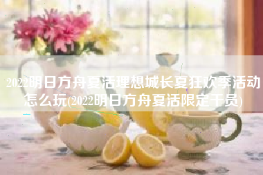 2022明日方舟夏活理想城长夏狂欢季活动怎么玩(2022明日方舟夏活限定干员)