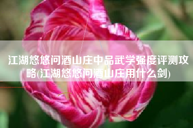 江湖悠悠问酒山庄中品武学强度评测攻略(江湖悠悠问酒山庄用什么剑)