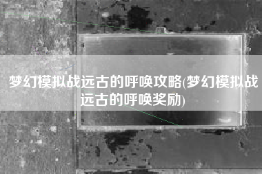 梦幻模拟战远古的呼唤攻略(梦幻模拟战远古的呼唤奖励)